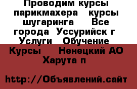 Проводим курсы парикмахера , курсы шугаринга , - Все города, Уссурийск г. Услуги » Обучение. Курсы   . Ненецкий АО,Харута п.